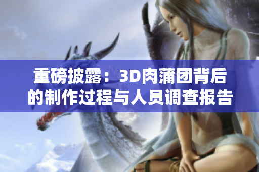 重磅披露：3D肉蒲团背后的制作过程与人员调查报告