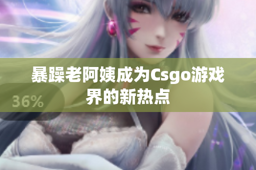 暴躁老阿姨成为Csgo游戏界的新热点