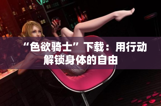 “色欲骑士”下载：用行动解锁身体的自由
