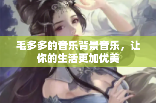 毛多多的音乐背景音乐，让你的生活更加优美