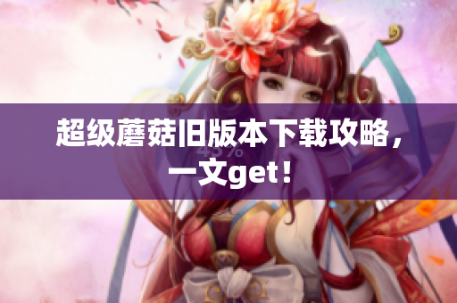 超级蘑菇旧版本下载攻略，一文get！