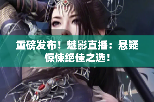 重磅发布！魅影直播：悬疑惊悚绝佳之选！