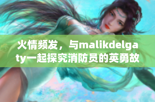 火情频发，与malikdelgaty一起探究消防员的英勇故事