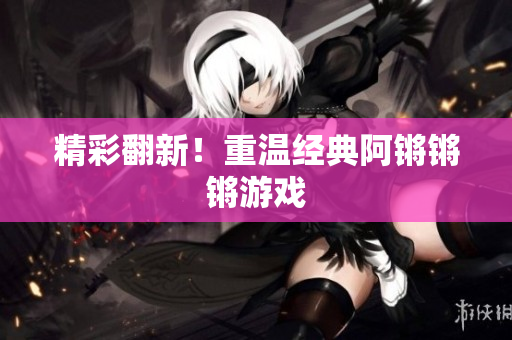 精彩翻新！重温经典阿锵锵锵游戏