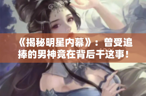 《揭秘明星内幕》：曾受追捧的男神竟在背后干这事！
