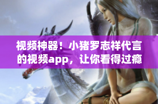 视频神器！小猪罗志祥代言的视频app，让你看得过瘾
