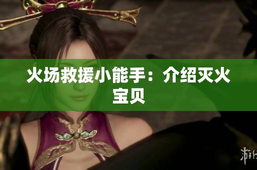 火场救援小能手：介绍灭火宝贝