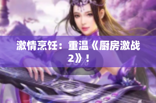 激情烹饪：重温《厨房激战2》！