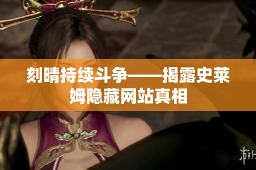 刻晴持续斗争——揭露史莱姆隐藏网站真相
