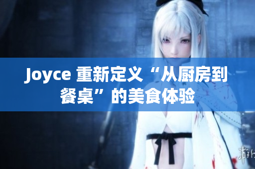 Joyce 重新定义“从厨房到餐桌”的美食体验