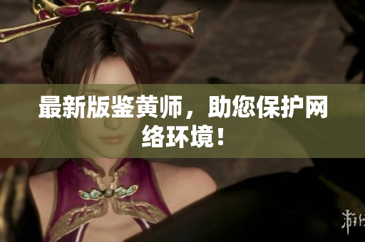 最新版鉴黄师，助您保护网络环境！