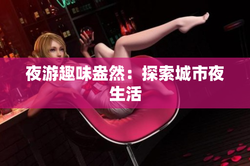夜游趣味盎然：探索城市夜生活