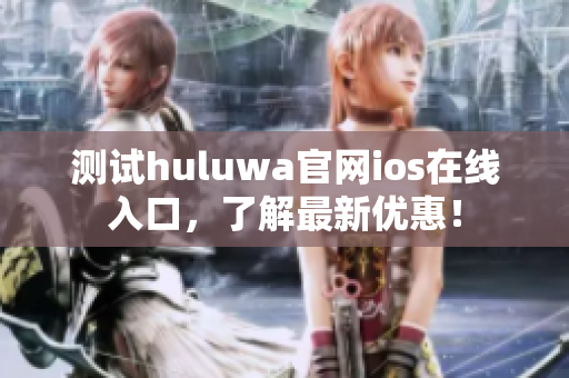 测试huluwa官网ios在线入口，了解最新优惠！