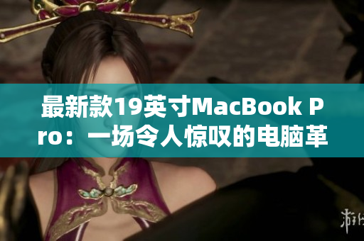 最新款19英寸MacBook Pro：一场令人惊叹的电脑革命
