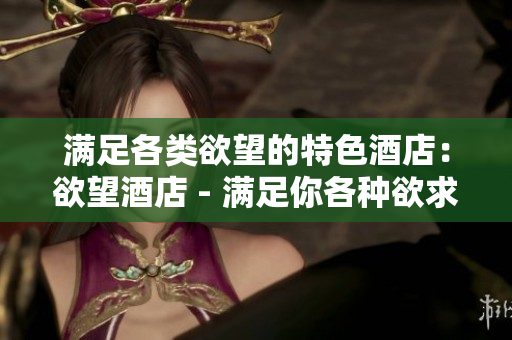 满足各类欲望的特色酒店：欲望酒店 - 满足你各种欲求的独特酒店：欲望酒店