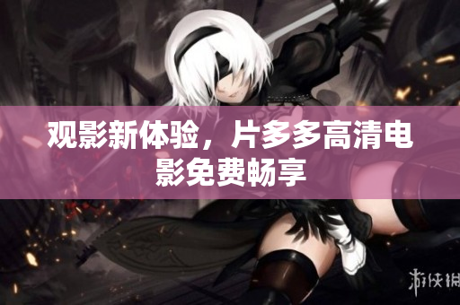 观影新体验，片多多高清电影免费畅享