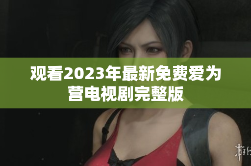 观看2023年最新免费爱为营电视剧完整版