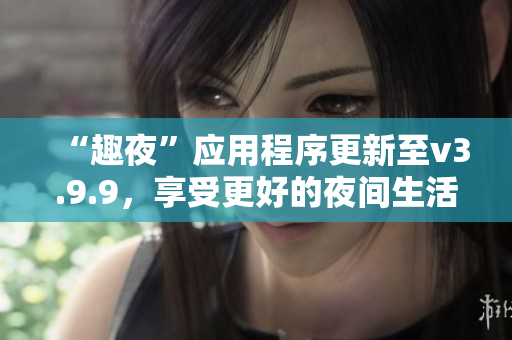 “趣夜”应用程序更新至v3.9.9，享受更好的夜间生活