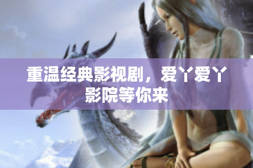重温经典影视剧，爱丫爱丫影院等你来