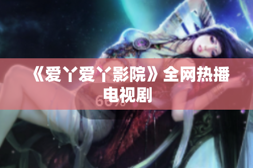 《爱丫爱丫影院》全网热播电视剧