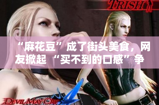 “麻花豆”成了街头美食，网友掀起 “买不到的口感”争论