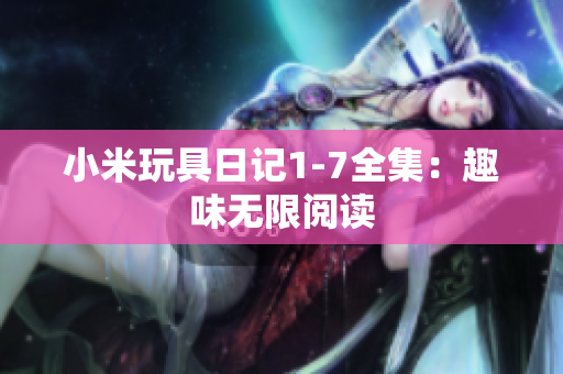 小米玩具日记1-7全集：趣味无限阅读