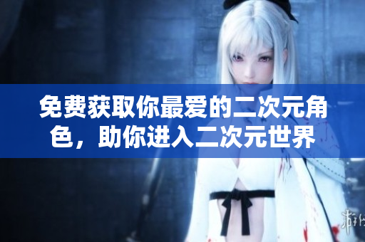 免费获取你最爱的二次元角色，助你进入二次元世界