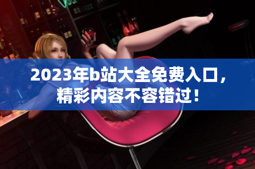 2023年b站大全免费入口，精彩内容不容错过！