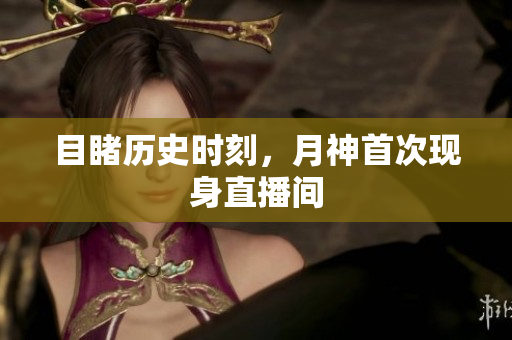 目睹历史时刻，月神首次现身直播间