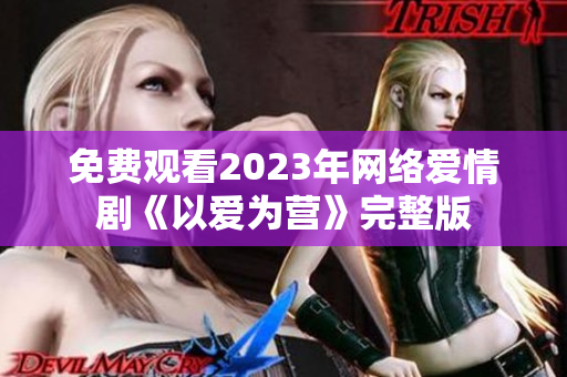 免费观看2023年网络爱情剧《以爱为营》完整版