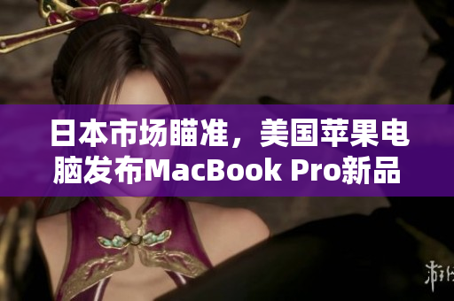 日本市场瞄准，美国苹果电脑发布MacBook Pro新品