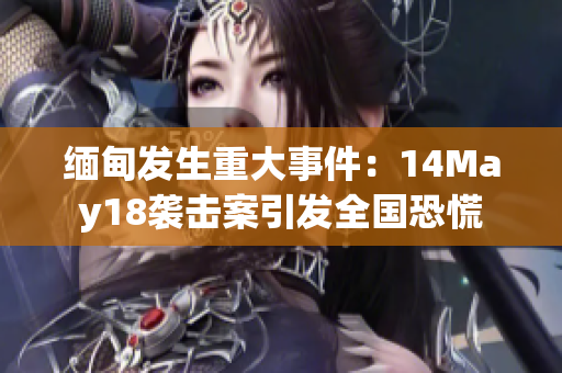 缅甸发生重大事件：14May18袭击案引发全国恐慌