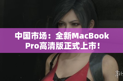 中国市场：全新MacBook Pro高清版正式上市！