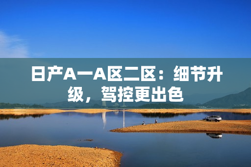 日产A一A区二区：细节升级，驾控更出色