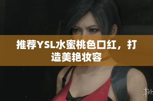 推荐YSL水蜜桃色口红，打造美艳妆容