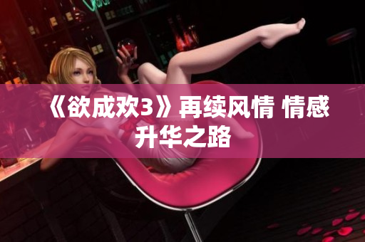 《欲成欢3》再续风情 情感升华之路