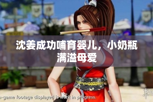 沈姜成功哺育婴儿，小奶瓶满溢母爱