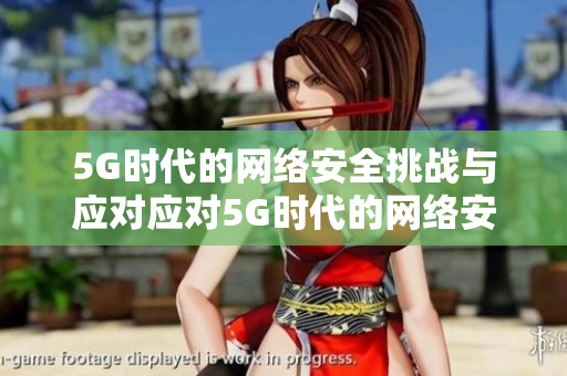 5G时代的网络安全挑战与应对应对5G时代的网络安全挑战