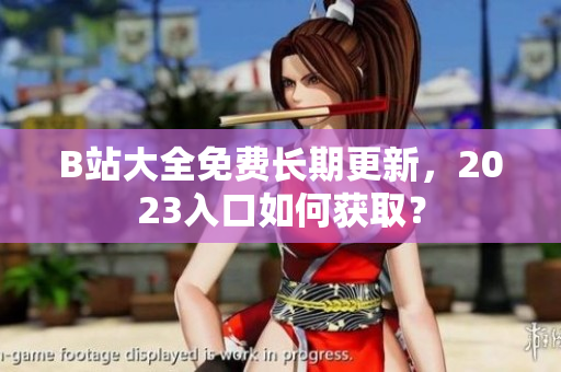 B站大全免费长期更新，2023入口如何获取？