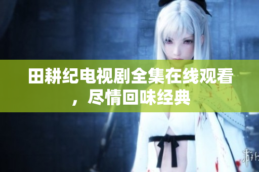 田耕纪电视剧全集在线观看，尽情回味经典