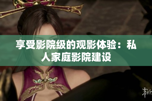 享受影院级的观影体验：私人家庭影院建设