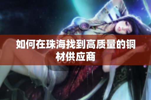 如何在珠海找到高质量的铜材供应商