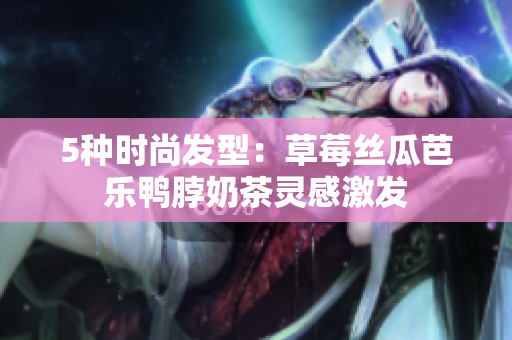 5种时尚发型：草莓丝瓜芭乐鸭脖奶茶灵感激发