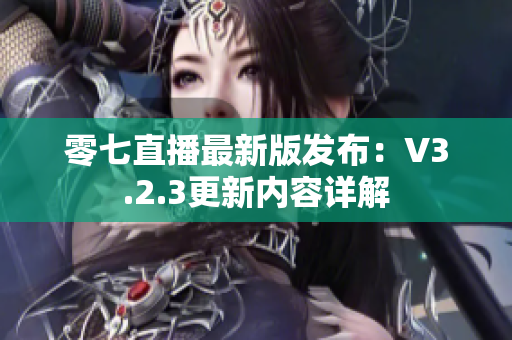 零七直播最新版发布：V3.2.3更新内容详解