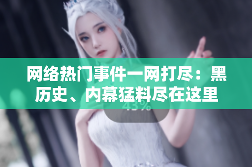 网络热门事件一网打尽：黑历史、内幕猛料尽在这里