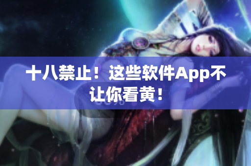 十八禁止！这些软件App不让你看黄！
