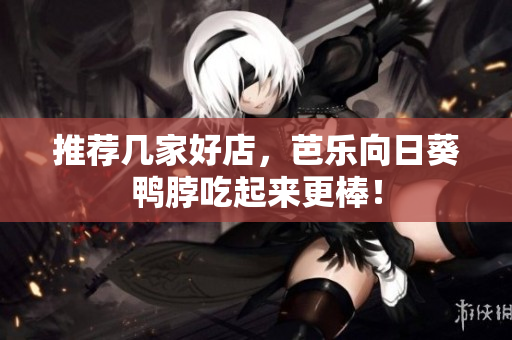 推荐几家好店，芭乐向日葵鸭脖吃起来更棒！