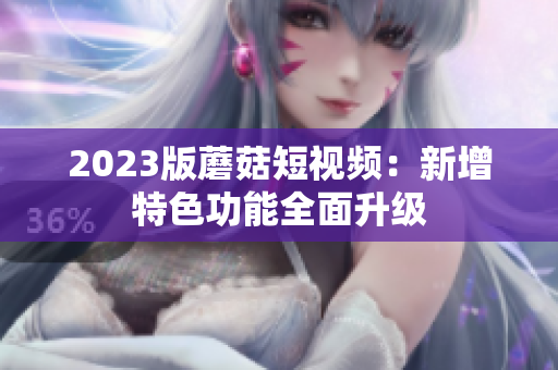2023版蘑菇短视频：新增特色功能全面升级