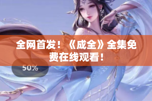 全网首发！《成全》全集免费在线观看！