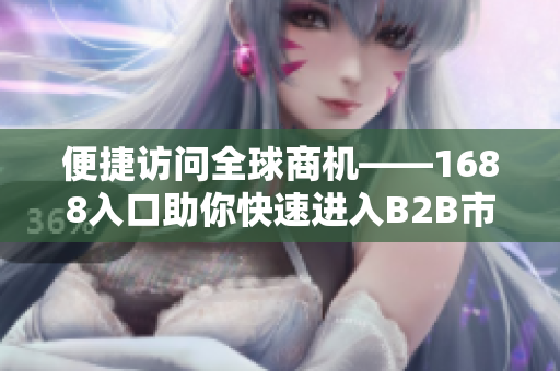 便捷访问全球商机——1688入口助你快速进入B2B市场